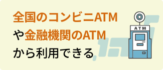 全国のコンビニATMや金融機関のATMから利用できる