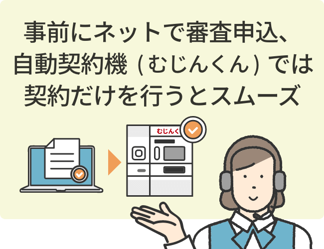 事前にネットで審査申込、自動契約機（むじんくん）では契約だけを行うとスムーズ