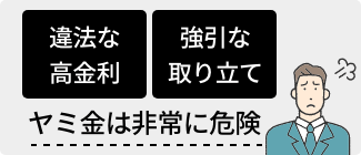 ヤミ金は違法な高金利で貸付を行い、返済できない場合には強引な取り立てを行う非常に危険な存在