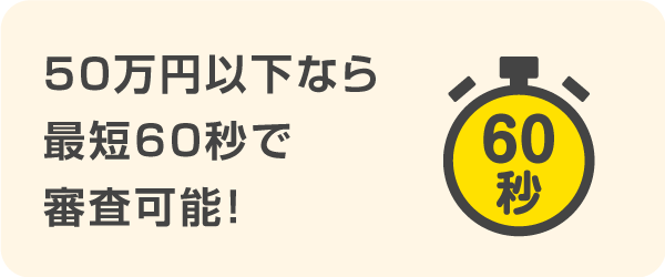 50万円以下なら最短60秒で審査可能!