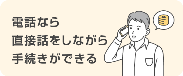 電話なら直接話をしながら手続きができる