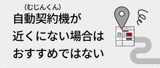 自動契約機（むじんくん）が近くにない場合はおすすめではない