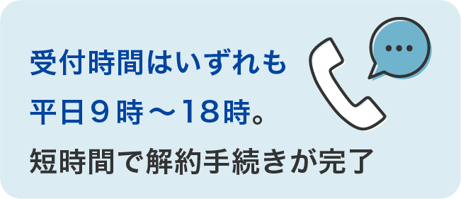 受付時間はいずれも平日9時～18時。短時間で解約手続きが完了