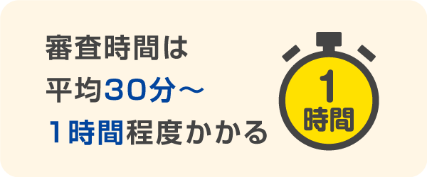 審査時間は平均30分〜1時間程度かかる