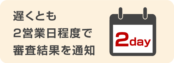 遅くとも2営業日程度で審査結果を通知