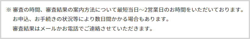 遅くとも2営業日程度で審査結果を通知