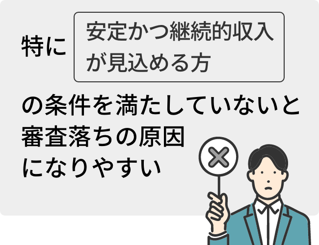 特に「安定かつ継続的な収入」の条件満たしていないと審査落ちの原因になりやすい