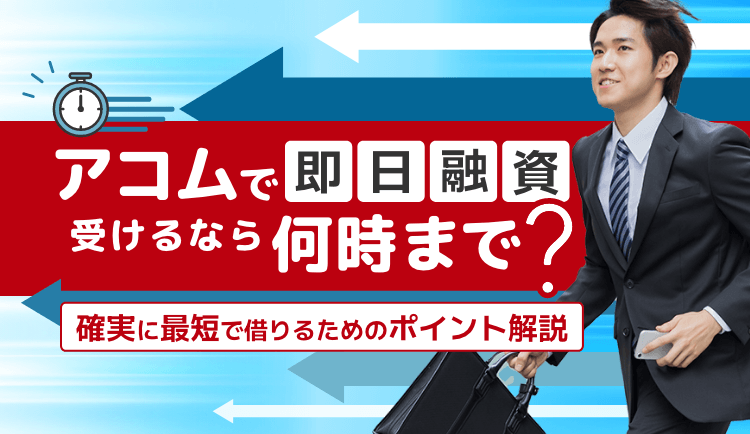 アコムで即日融資を受けるなら何時まで？確実に最短で借りるためのポイントを解説