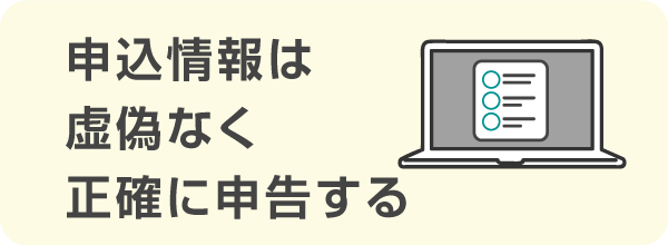 申込情報は虚偽なく正確に申告する