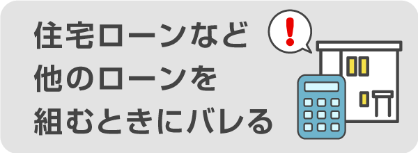 住宅ローンなど他のローンを組むときにバレる