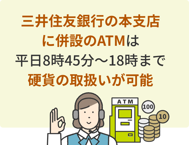 三井住友銀行の本支店に併設のATMは平日8時45分～18時まで硬貨の取扱いが可能