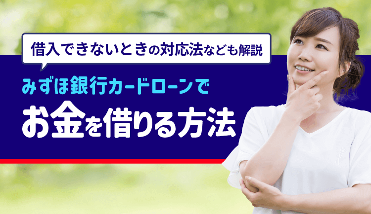 みずほ銀行カードローンでお金を借りる方法は？借入できないときの対応法なども解説