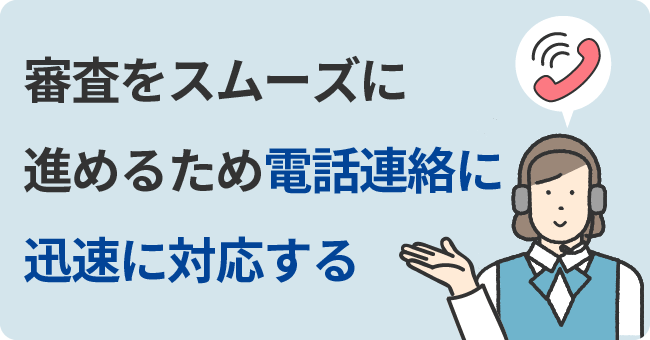 審査をスムーズに進めるため電話連絡に迅速に対応する