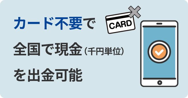 カード不要で全国で現金（千円単位）を出金可能