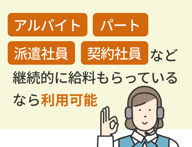 アルバイトやパート、派遣社員、契約社員など、継続的に給料をもらっているなら、利用ができる