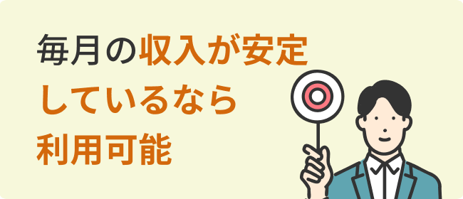 毎月の収入が安定しているなら利用可能