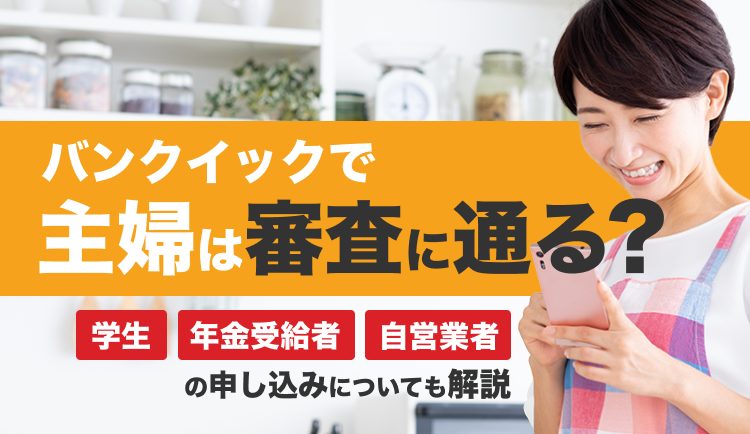 バンクイックで主婦は審査に通る？学生・年金受給者・自営業者の申し込みについても解説