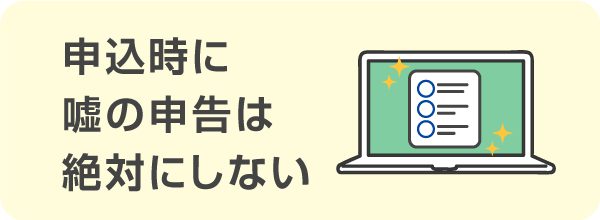 申込時に嘘の申告は絶対にしない