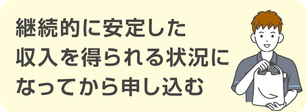 継続的に安定した収入を得られるようになってから申し込む