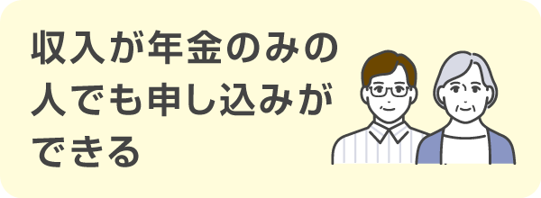 収入が年金のみの人でも申し込みが可能