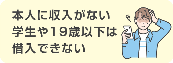 本人に収入がない学生や19歳以下の人は借入できない