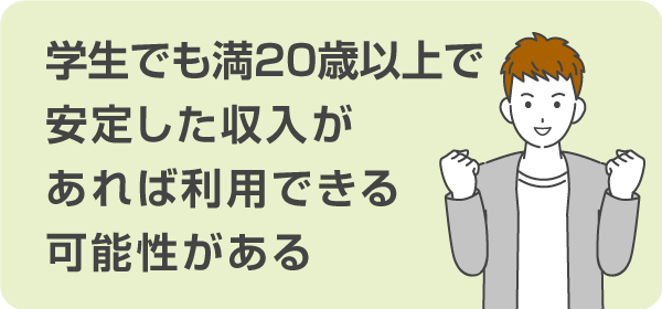 学生でも満20歳以上で安定した収入があれば利用できる可能性がある