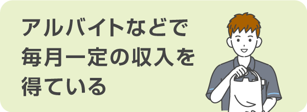 アルバイトやパートなどで毎月一定の収入を得ている