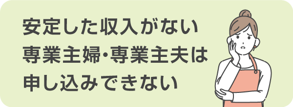 本人に収入のない専業主婦・専業主夫は申し込めない