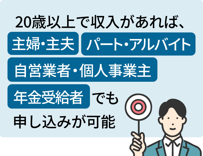 20歳以上で収入があれば、主婦・主夫、パート・アルバイト、自営業者・個人事業主、年金受給者でも申し込みが可能