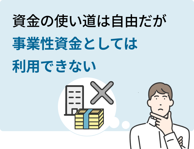 資金の使い道は自由だが事業性資金としては利用できない※事業性資金で利用したい場合は、ビジネスローンなどを利用すると良い