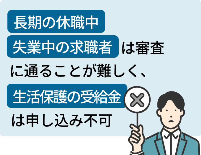 長期の休職中・失業中の求職者が審査に通ることが難しく、生活保護の受給金は申し込み不可