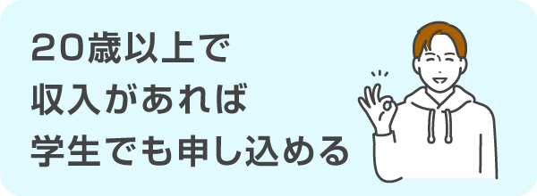 20歳以上で本人が収入を得ていれば学生でも申し込める