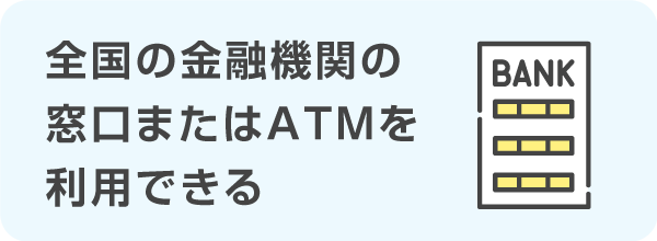 全国の金融機関の窓口またはATMを利用できる