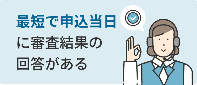 最短で申込当日に審査結果の回答がある