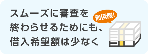 スムーズに審査を終わらせるためにも、借入希望額は少なく