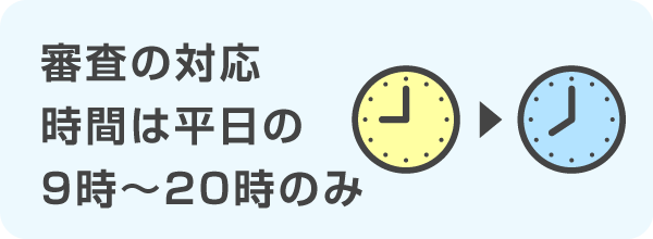 審査の対応時間は、平日の9時～20時のみ