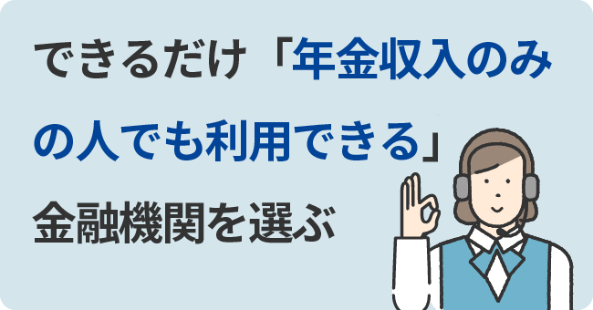 できるだけ「年金収入のみの人でも利用できる」金融機関を選ぶ