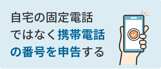 自宅の固定電話 ではなく携帯電話 の番号を申告する