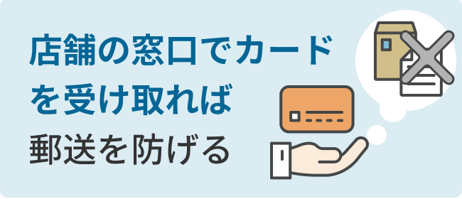 店舗の窓口でカードを受け取れば郵送を防げる