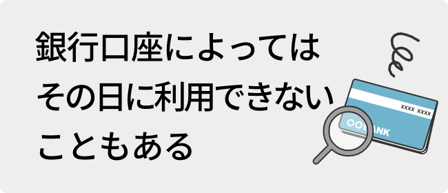 銀行口座によってはその日に利用できないこともある