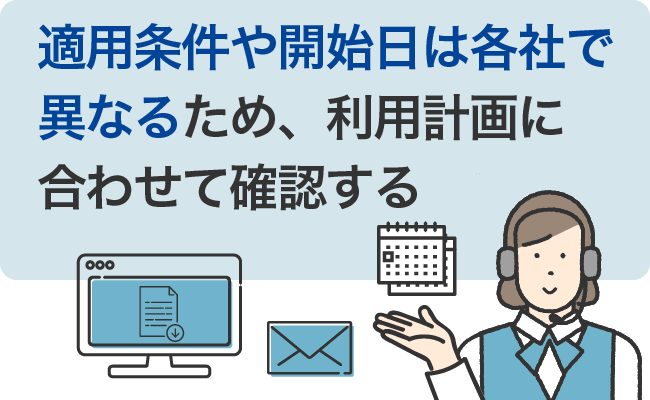 適用条件や開始日は各社で異なるため、利用計画に合わせて確認する