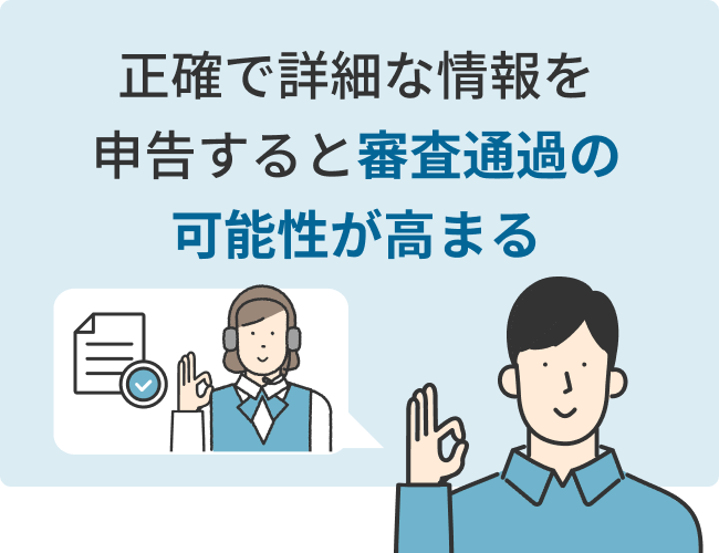 正確で詳細な情報を申告すると審査通過の可能性が高まる